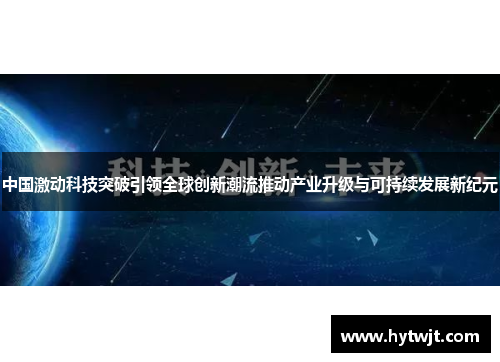 中国激动科技突破引领全球创新潮流推动产业升级与可持续发展新纪元