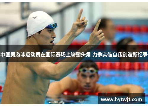 中国男游泳运动员在国际赛场上崭露头角 力争突破自我创造新纪录