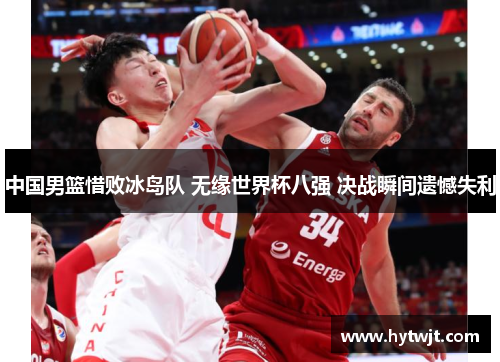 中国男篮惜败冰岛队 无缘世界杯八强 决战瞬间遗憾失利