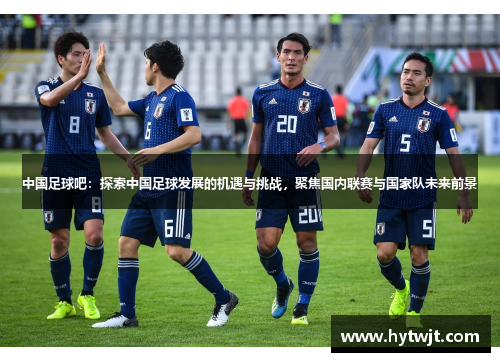 中国足球吧：探索中国足球发展的机遇与挑战，聚焦国内联赛与国家队未来前景
