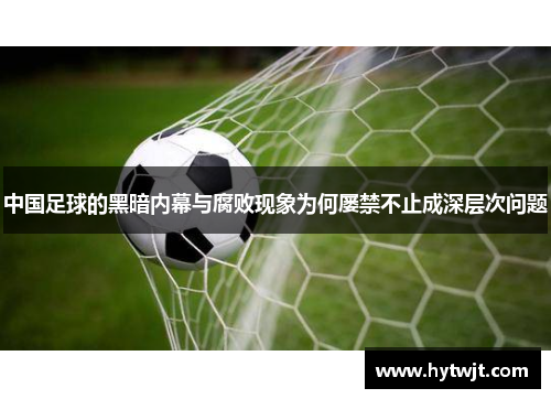中国足球的黑暗内幕与腐败现象为何屡禁不止成深层次问题