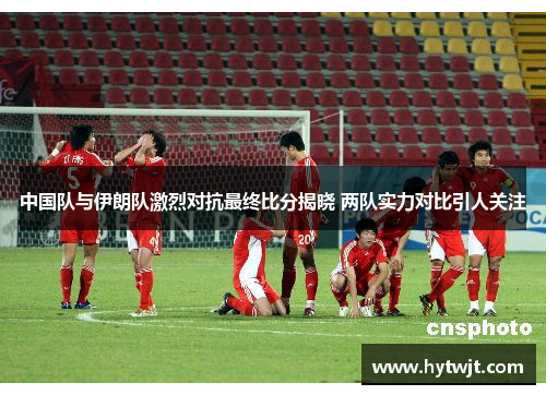 中国队与伊朗队激烈对抗最终比分揭晓 两队实力对比引人关注