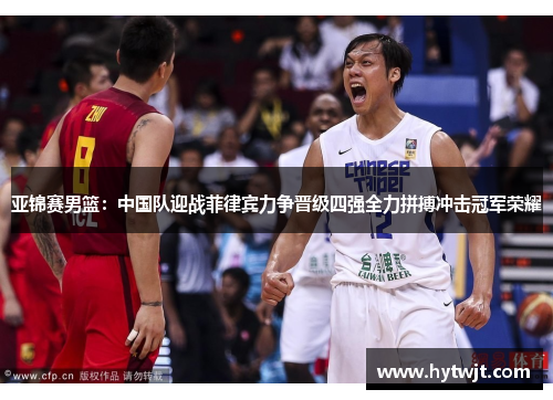 亚锦赛男篮：中国队迎战菲律宾力争晋级四强全力拼搏冲击冠军荣耀