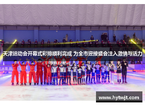 天津运动会开幕式彩排顺利完成 为全市迎接盛会注入激情与活力