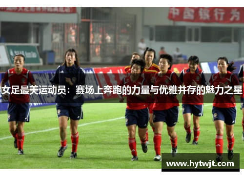 女足最美运动员：赛场上奔跑的力量与优雅并存的魅力之星