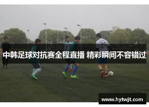中韩足球对抗赛全程直播 精彩瞬间不容错过