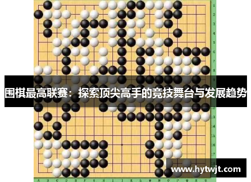 围棋最高联赛：探索顶尖高手的竞技舞台与发展趋势