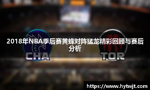 2018年NBA季后赛黄蜂对阵猛龙精彩回顾与赛后分析