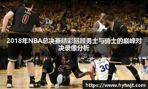 2018年NBA总决赛精彩回顾勇士与骑士的巅峰对决录像分析