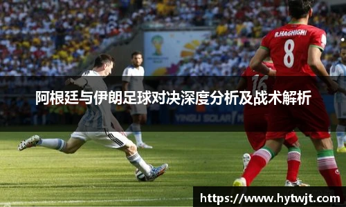 阿根廷与伊朗足球对决深度分析及战术解析