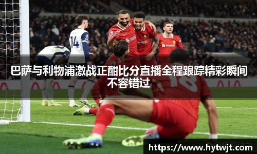巴萨与利物浦激战正酣比分直播全程跟踪精彩瞬间不容错过