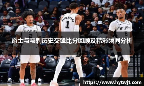 爵士与马刺历史交锋比分回顾及精彩瞬间分析