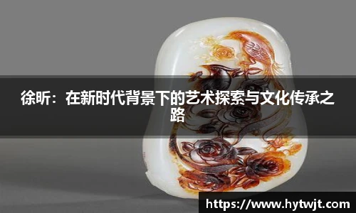 徐昕：在新时代背景下的艺术探索与文化传承之路