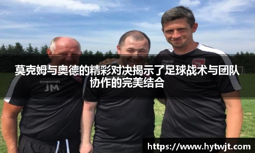 莫克姆与奥德的精彩对决揭示了足球战术与团队协作的完美结合