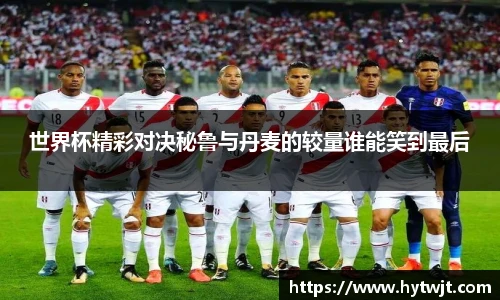 世界杯精彩对决秘鲁与丹麦的较量谁能笑到最后