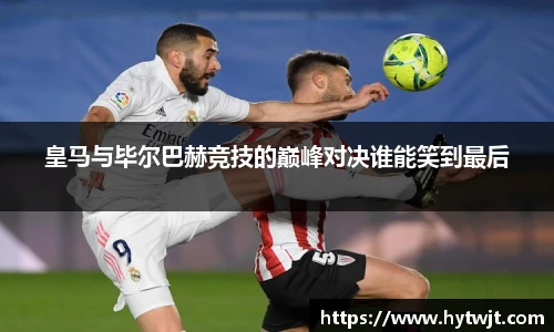 皇马与毕尔巴赫竞技的巅峰对决谁能笑到最后