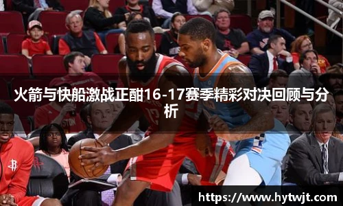 火箭与快船激战正酣16-17赛季精彩对决回顾与分析