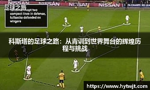科斯塔的足球之路：从青训到世界舞台的辉煌历程与挑战