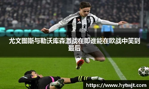 尤文图斯与勒沃库森激战在即谁能在欧战中笑到最后