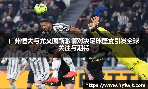 广州恒大与尤文图斯激情对决足球盛宴引发全球关注与期待
