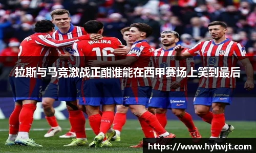 拉斯与马竞激战正酣谁能在西甲赛场上笑到最后